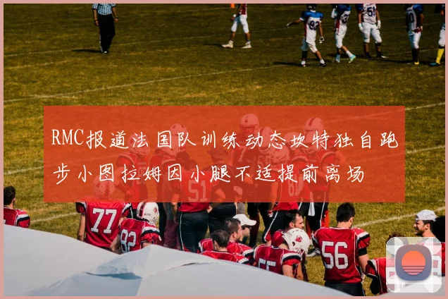 RMC报道法国队训练动态坎特独自跑步小图拉姆因小腿不适提前离场