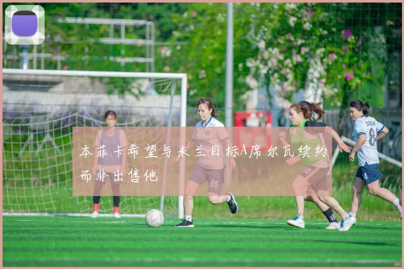 本菲卡希望与米兰目标A席尔瓦续约而非出售他