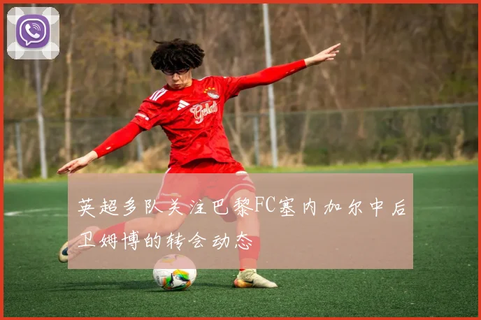 英超多队关注巴黎FC塞内加尔中后卫姆博的转会动态