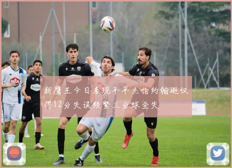 新鹰王今日表现平平杰伦约翰逊仅得12分失误频繁三分球全失