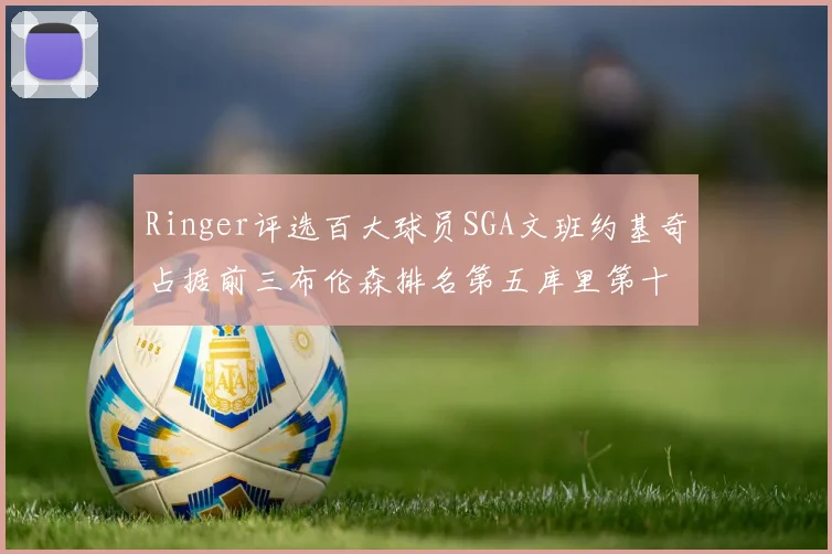 Ringer评选百大球员SGA文班约基奇占据前三布伦森排名第五库里第十杜兰特第十六詹姆斯第二十