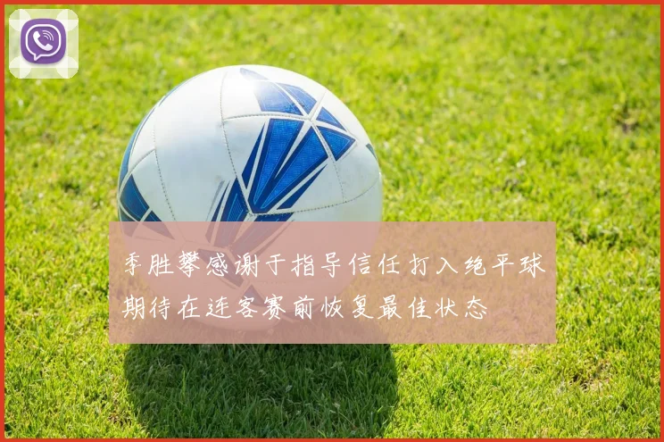 季胜攀感谢于指导信任打入绝平球期待在连客赛前恢复最佳状态
