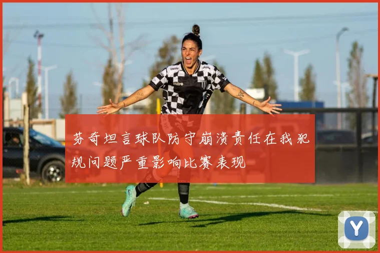 芬奇坦言球队防守崩溃责任在我犯规问题严重影响比赛表现