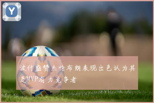 波什盛赞杰伦布朗表现出色认为其是MVP有力竞争者