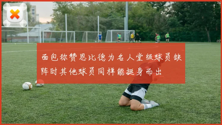面包称赞恩比德为名人堂级球员缺阵时其他球员同样能挺身而出