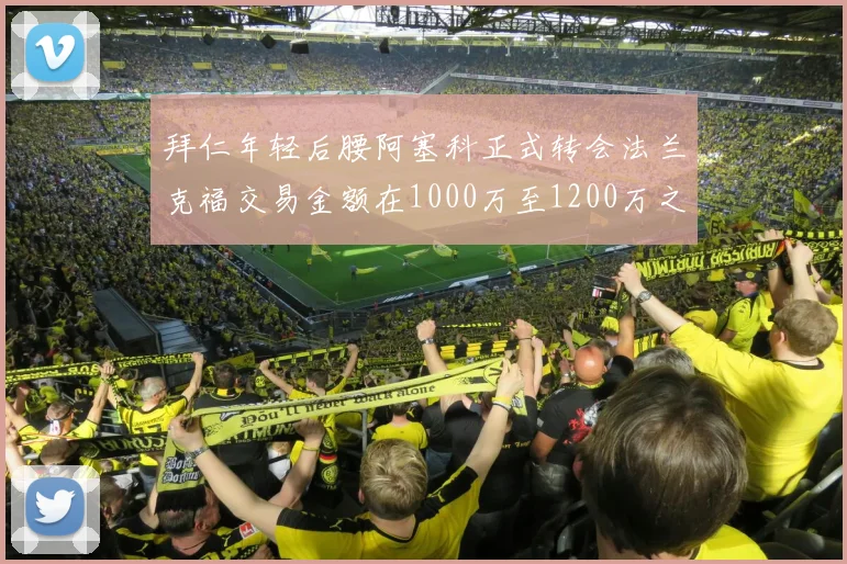 拜仁年轻后腰阿塞科正式转会法兰克福交易金额在1000万至1200万之间