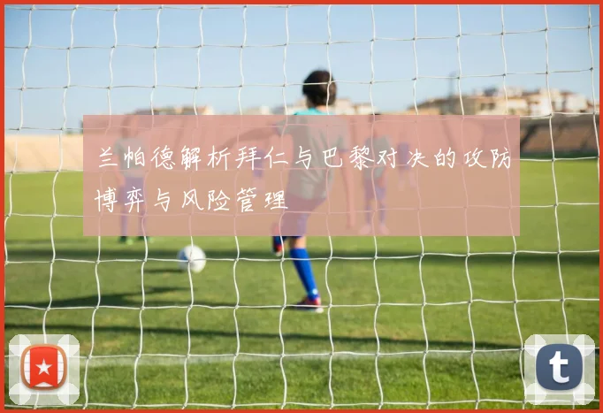 兰帕德解析拜仁与巴黎对决的攻防博弈与风险管理