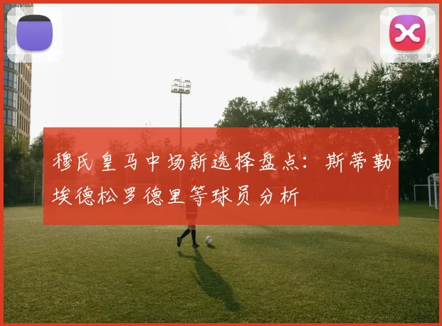 穆氏皇马中场新选择盘点：斯蒂勒埃德松罗德里等球员分析