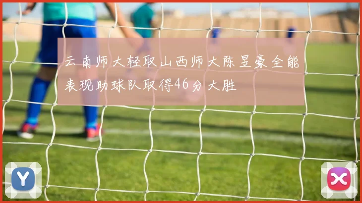云南师大轻取山西师大陈昱豪全能表现助球队取得46分大胜