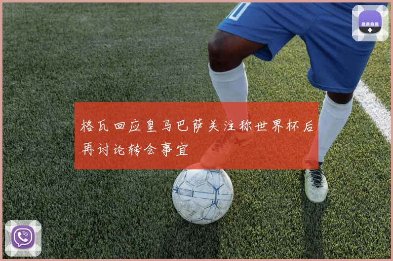 格瓦回应皇马巴萨关注称世界杯后再讨论转会事宜