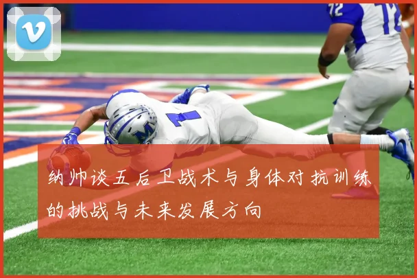 纳帅谈五后卫战术与身体对抗训练的挑战与未来发展方向