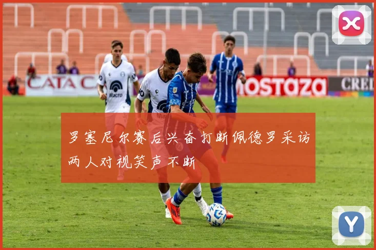 罗塞尼尔赛后兴奋打断佩德罗采访两人对视笑声不断