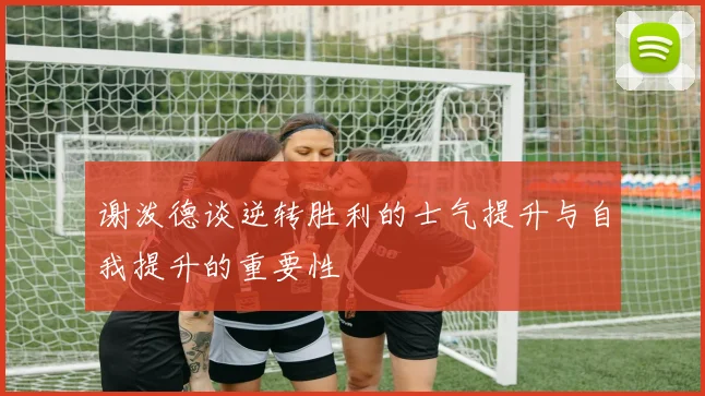 谢泼德谈逆转胜利的士气提升与自我提升的重要性