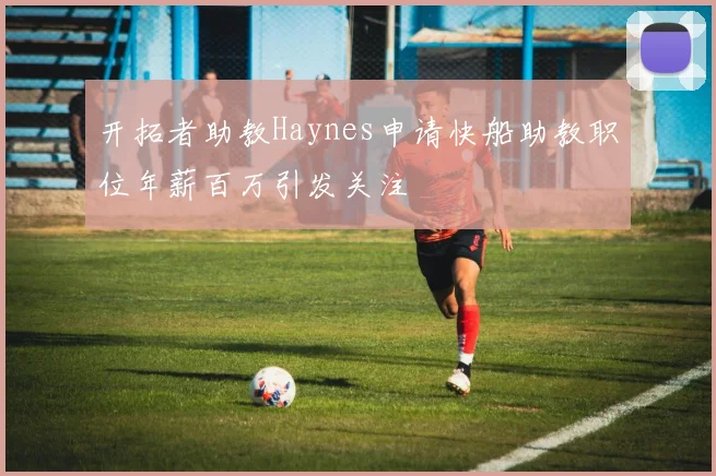 开拓者助教Haynes申请快船助教职位年薪百万引发关注