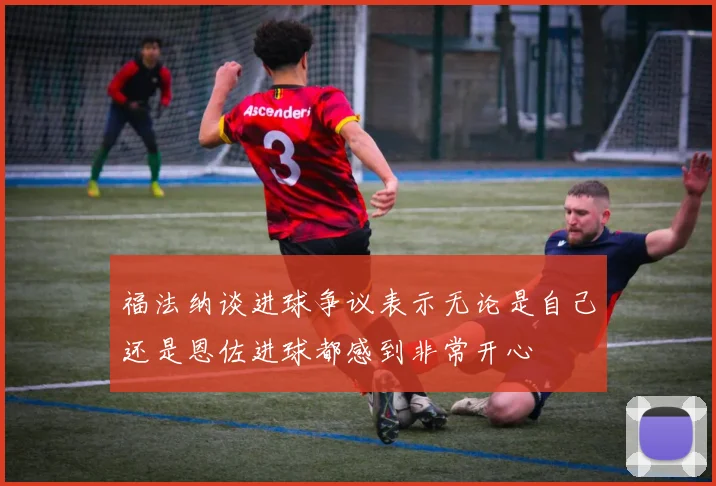 福法纳谈进球争议表示无论是自己还是恩佐进球都感到非常开心