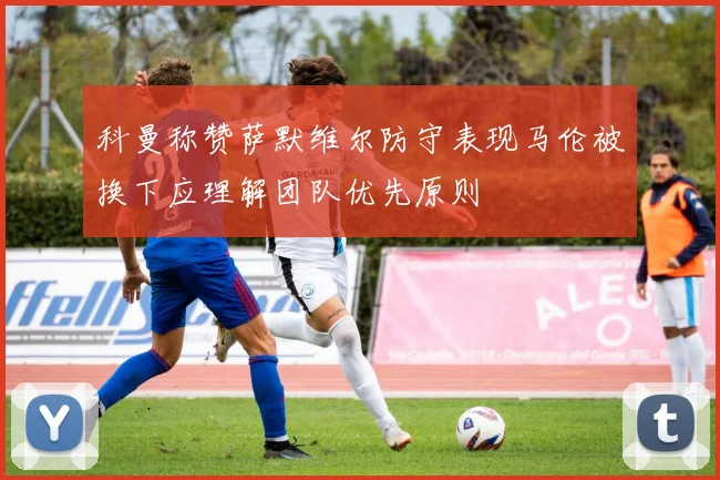 科曼称赞萨默维尔防守表现马伦被换下应理解团队优先原则