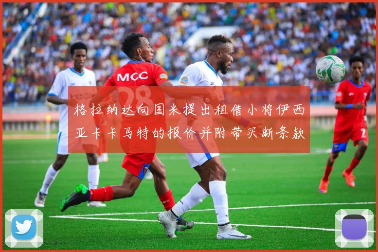格拉纳达向国米提出租借小将伊西亚卡卡马特的报价并附带买断条款