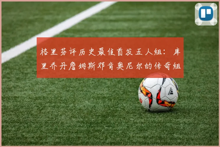 格里芬评历史最佳首发五人组：库里乔丹詹姆斯邓肯奥尼尔的传奇组合