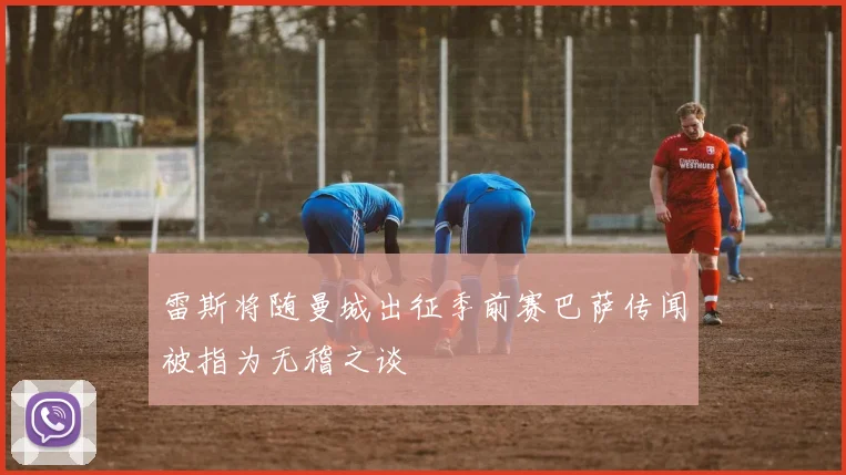 雷斯将随曼城出征季前赛巴萨传闻被指为无稽之谈