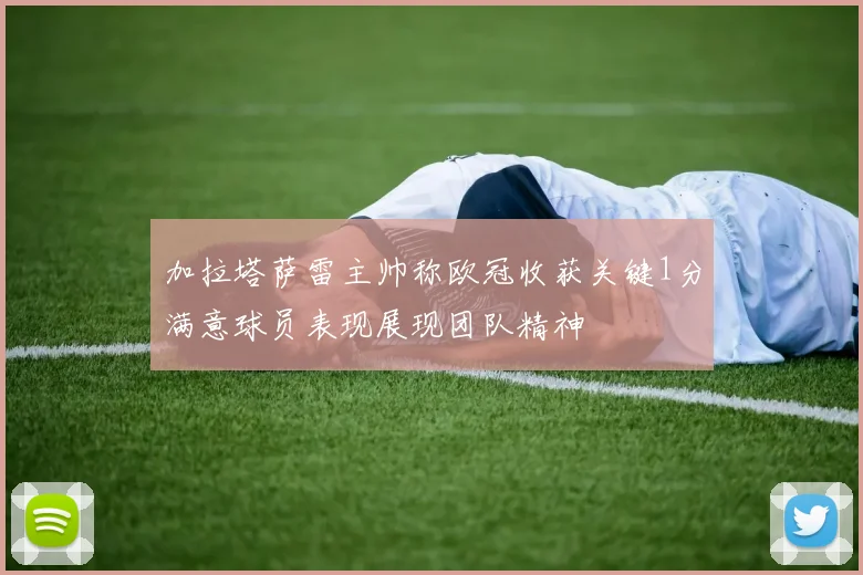 加拉塔萨雷主帅称欧冠收获关键1分满意球员表现展现团队精神
