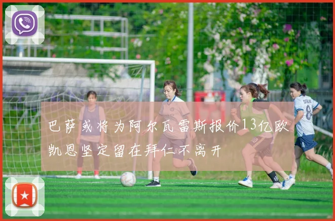 巴萨或将为阿尔瓦雷斯报价13亿欧凯恩坚定留在拜仁不离开
