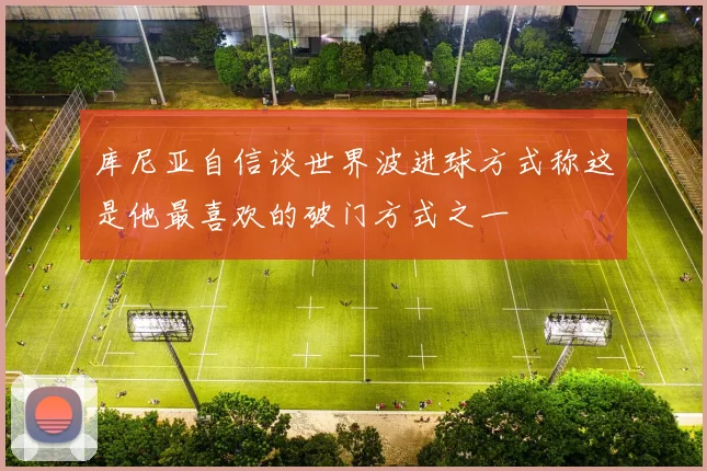 库尼亚自信谈世界波进球方式称这是他最喜欢的破门方式之一