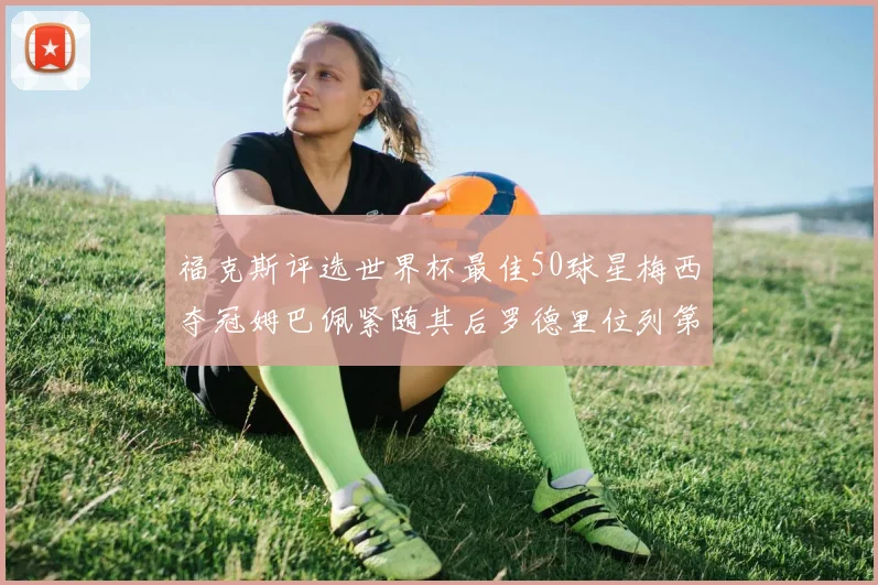 福克斯评选世界杯最佳50球星梅西夺冠姆巴佩紧随其后罗德里位列第七无C罗入围